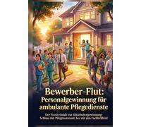 Bewerber-Flut: Personalgewinnung für ambulante Pflegedienste: Der Praxis-Guide zur Mitarbeitergewinnung: Schluss mit Pflegenotstand, her mit den Fachkräften!