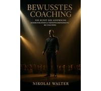 Bewusstes Coaching - Die Kunst des Gesprächs - Kommunikation & Tiefenwahrnehmung im Coaching: Kommunikation als Weg zur inneren Klarheit (MASTERY OF CONSCIOUS COACHING)