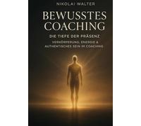 Bewusstes Coaching - Die Tiefe der Präsenz - Verkörperung, Energie & Authentisches Sein im Coaching: Wenn Bewusstsein den Körper berührt - über ... im Coaching (MASTERY OF CONSCIOUS COACHING)