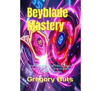 Beyblade Mastery: The Ultimate Unofficial Guide to Winning Battles and Building Perfect Combos