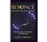 BEYONCÉ: BEYOND THE SPOTLIGHT: The Life, Legacy, and Lessons of a Global Icon