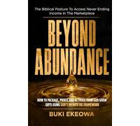 Beyond Abundance: The Biblical Posture to Access Never-Ending Income in the Marketplace - How to Package, Profit, and Activate Your God-Given Gifts Using God's Infinite Oil Strategy