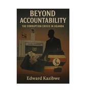BEYOND ACCOUNTABILITY: THE CORRUPTION CRISIS IN UGANDA
