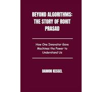 Beyond Algorithms: The Story of Rohit Prasad: How One Innovator Gave Machines the Power to Understand Us