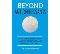 BEYOND ANTIDEPRESSANTS: HOW TO BREAK FREE FROM ANXIETY, DEPRESSION, AND TRAUMAS FOR GOOD