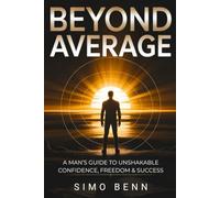 BEYOND AVERAGE: A Man’s Guide to Unshakable Confidence, Freedom & Success: Discipline, Purpose & Power in a Soft World - How to Reclaim Masculinity, Build Inner Strength, and Live Without Apology