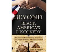 BEYOND BLACK AMERICA’S DISCOVERY: The Hidden Myth of History, Narratives, and Forgotten Stories of Colonization and Global Legacy