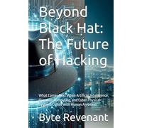 Beyond Black Hat: The Future of Hacking: What Comes Next When Artificial Intelligence, Quantum Computing, and Cyber Physical Systems Collide with ... hackers, from foundations to future series.)