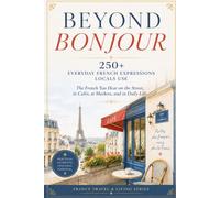 Beyond Bonjour: 250+ Everyday French Expressions Locals Use-The French You Hear on the Street, in Cafés, at Markets, and in Daily Life (France Travel & Living Series)