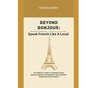 BEYOND BONJOUR: SPEAK FRENCH LIKE A LOCAL: The essential guide to conversational french, everyday expressions, and confident communication in france (SPEAK LIKE A NATIVE)