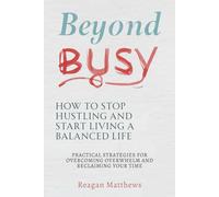 Beyond Busy: How to Stop Hustling and Start Living a Balanced Life: Practical Strategies for Overcoming Overwhelm and Reclaiming Your Time