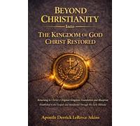 Beyond Christianity Into The Kingdom of God Christ Restored: Returning to Christ's Original Kingdom Foundation and Blueprint Established in the Gospels and Manifested Through His Early Ekklesia