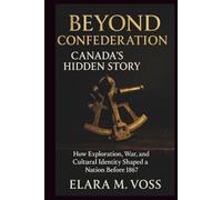 Beyond Confederation: Canada’s Hidden Story: How Exploration, War, and Cultural Identity Shaped a Nation Before 1867