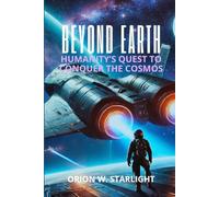 Beyond Earth: Humanity’s Quest to Conquer the Cosmos: Exploring the Future of Space Exploration, From the Moon to Mars and the Technological ... Earth: The Ultimate Space Exploration Series)
