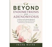 Beyond Endometriosis and Adenomyosis: A Clinical and Lifestyle Blueprint for Healing the Body and Mind from Endometriosis and Adenomyosis