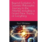 Beyond Evolution: A Scientific-Philosophic Journey to the Afterlife including a Grand New Theory of Everything