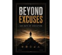 Beyond Excuses: The 180-Day Transformation Challenge to Build Discipline, Execute Daily, and Become Unrecognizable