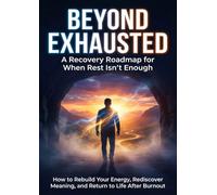 Beyond Exhausted: A Recovery Roadmap for When Rest Isn't Enough: How to Rebuild Your Energy, Rediscover Meaning, and Return to Life After Burnout