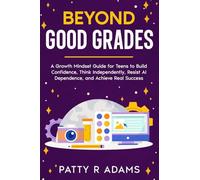 Beyond Good Grades: A Growth Mindset Guide for Teens to Build Confidence, Think Independently, Resist AI Dependence, and Achieve Real Success