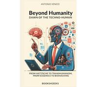 Beyond Humanity: Dawn of the Techno-Human: From Nietzsche to Transhumanism, from Eugenics to Biohacking (BOOKS4GEEKS)