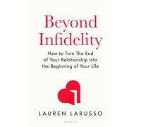 Beyond Infidelity: How to Turn The End of Your Relationship into the Beginning of Your Life