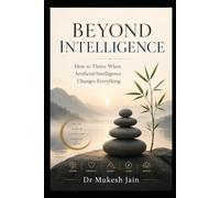 Beyond Intelligence: How to Thrive When Artificial Intelligence Changes Everything