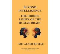 Beyond Intelligence: The Hidden Limits of the Human Brain: Neuroscience, Cognitive Bias, and the Invisible Boundaries of Human Thought