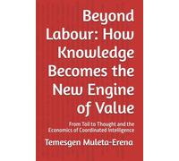 Beyond Labour: How Knowledge Becomes the New Engine of Value: From Toil to Thought and the Economics of Coordinated Intelligence