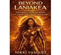 Beyond Laniakea: Exploring the Cosmic Web, the Nature of Consciousness, and the Infinite Void (The Laniakea Consciousness Series)