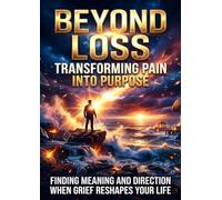 Beyond Loss: Transforming Pain Into Purpose: Finding Meaning and Direction When Grief Reshapes Your Life