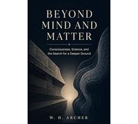Beyond Mind and Matter: Consciousness, Science, and the Search for a Deeper Ground