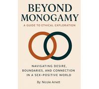 Beyond Monogamy A Guide to Ethical Exploration: Navigating Desire, Boundaries and Connection in a Sex-Positive World