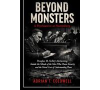 Beyond Monsters: A Psychiatrist at Nuremberg: Douglas M. Kelley’s Reckoning: Inside the Minds of the Men Who Chose Atrocity and the Moral Cost of Understanding Them