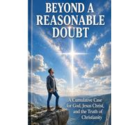 Beyond Reasonable Doubt: A Cumulative Case for God, Jesus Christ, and the Truth of Christianity