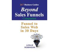 Beyond Sales Funnels - Companion: Sales Funnel to Sales Web in 30 Days (24/7 Business Guides)