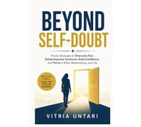 Beyond Self-Doubt: Proven Strategies to Overcome Fear, Defeat Impostor Syndrome, Build Confidence, and Thrive in Work, Relationships, and Life