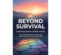 BEYOND SURVIVAL: A Practical Guide to LGBTQI+ Anxiety - You Can Stop Bracing for the Worst and Start Living the Life You Actually Want