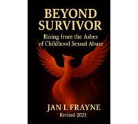Beyond Survivor - Rising From The Ashes of Childhood Sexual Abuse: Revised and Expanded (The Beyond Survivor Trilogy)