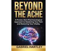 BEYOND THE ACHE: A Proven, Non-Pharmacological Approach to Mastering Your Pain and Restoring Your Vitality.