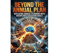 Beyond the Annual Plan: Replacing Annual Planning with Disciplined Execution Goals