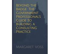 Beyond the Badge: The Government Professional’s Guide to Building a Consulting Practice