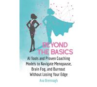Beyond The Basics: AI Tools and Proven Coaching Models to Navigate Menopause, Brain Fog, and Burnout Without Losing Your Edge (Thrive With AI: Leadership for Midlife Women)