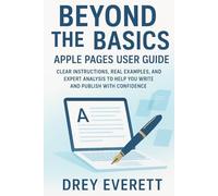 Beyond the Basics - Apple Pages User Guide: Clear Instructions, Real Examples, and Expert Analysis to Help You Write and Publish with Confidence