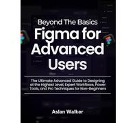 Beyond The Basics Figma for Advanced Users: The Ultimate Advanced Guide to Designing at the Highest Level, Expert Workflows, Power Tools, and Pro Techniques for Non-Beginners