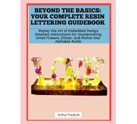 BEYOND THE BASICS: YOUR COMPLETE RESIN LETTERING GUIDEBOOK: Master the Art of Embedded Design: Detailed Instructions for Incorporating Dried Flowers, Glitter, and Photos into Alphabet Molds