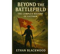 Beyond the Battlefield: The Complex History of Vietnam: How a Nation Survived Centuries of Conflict to Become Unified and Strong