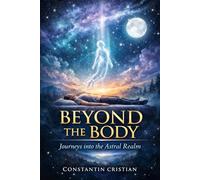 Beyond the Body: Journeys into the Astral Realm