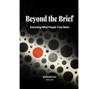 Beyond the Brief: Extracting What People Truly Mean: How to uncover hidden needs, translate vague requests, and build clarity in modern work