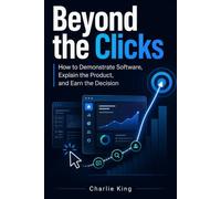 Beyond the Clicks: How to Demonstrate Software, Explain the Product, and Earn the Decision