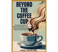 BEYOND THE COFFEE CUP: Practical Tools to Rebuild Health, Focus and Lasting Alertness Without Stimulants